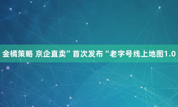 金橘策略 京企直卖”首次发布“老字号线上地图1.0