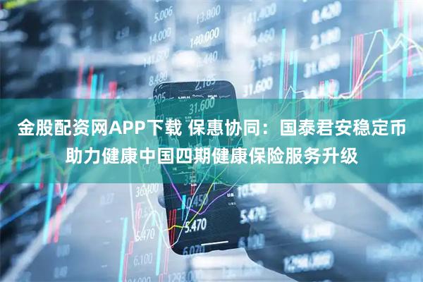 金股配资网APP下载 保惠协同：国泰君安稳定币助力健康中国四期健康保险服务升级