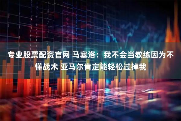 专业股票配资官网 马塞洛：我不会当教练因为不懂战术 亚马尔肯定能轻松过掉我