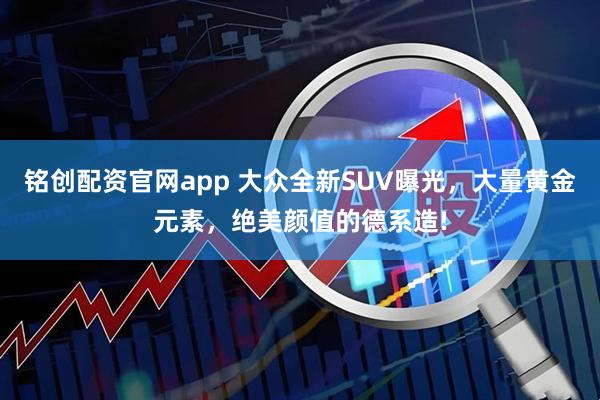 铭创配资官网app 大众全新SUV曝光，大量黄金元素，绝美颜值的德系造!