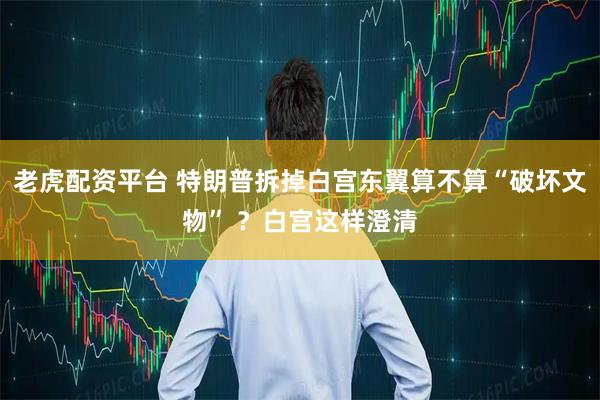 老虎配资平台 特朗普拆掉白宫东翼算不算“破坏文物” ？白宫这样澄清