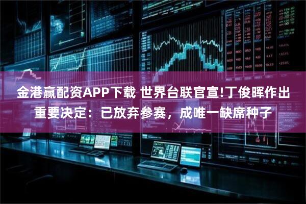 金港赢配资APP下载 世界台联官宣!丁俊晖作出重要决定：已放弃参赛，成唯一缺席种子