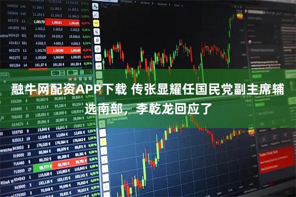 融牛网配资APP下载 传张显耀任国民党副主席辅选南部，李乾龙回应了
