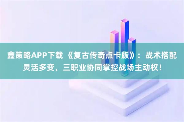 鑫策略APP下载 《复古传奇点卡版》：战术搭配灵活多变，三职业协同掌控战场主动权！