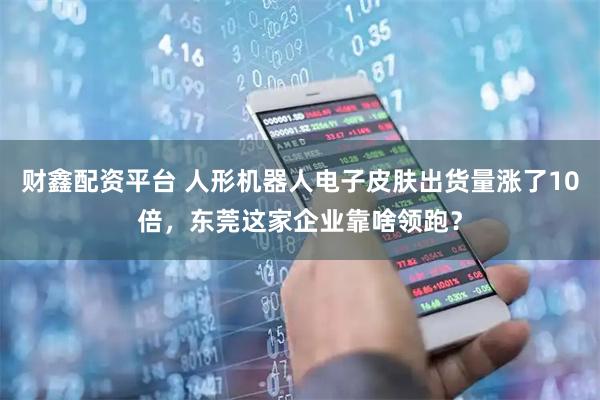 财鑫配资平台 人形机器人电子皮肤出货量涨了10倍，东莞这家企业靠啥领跑？