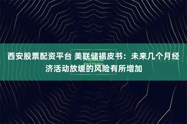 西安股票配资平台 美联储褐皮书：未来几个月经济活动放缓的风险有所增加