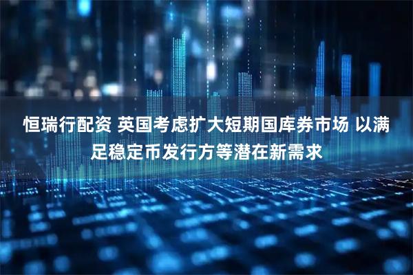 恒瑞行配资 英国考虑扩大短期国库券市场 以满足稳定币发行方等潜在新需求
