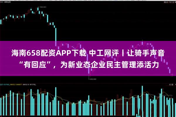 海南658配资APP下载 中工网评丨让骑手声音“有回应”，为新业态企业民主管理添活力