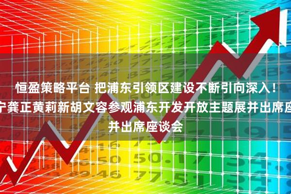 恒盈策略平台 把浦东引领区建设不断引向深入！陈吉宁龚正黄莉新胡文容参观浦东开发开放主题展并出席座谈会