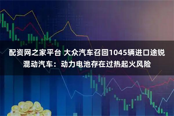 配资网之家平台 大众汽车召回1045辆进口途锐混动汽车：动力电池存在过热起火风险