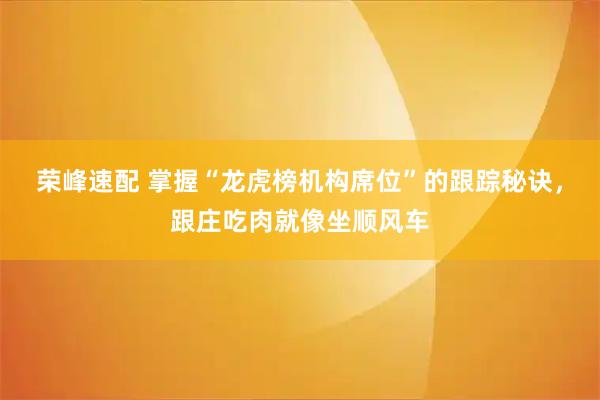 荣峰速配 掌握“龙虎榜机构席位”的跟踪秘诀，跟庄吃肉就像坐顺风车