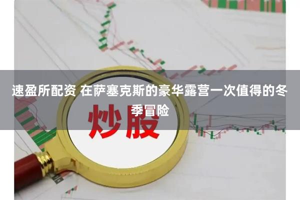 速盈所配资 在萨塞克斯的豪华露营一次值得的冬季冒险