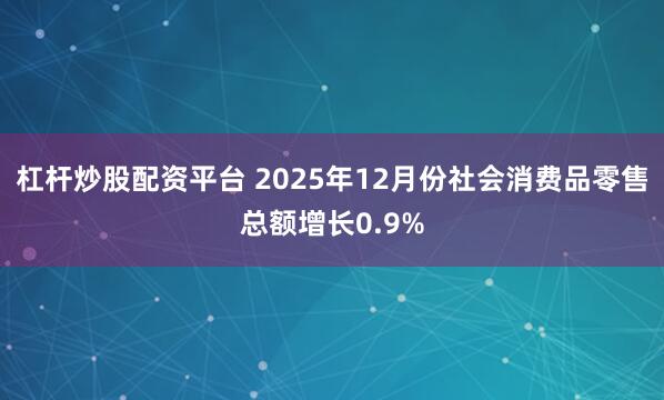 杠杆炒股配资平台 2025年12月份社会消费品零售总额增长0.9%