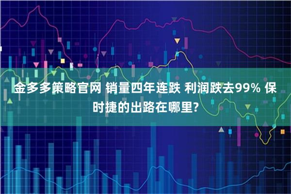 金多多策略官网 销量四年连跌 利润跌去99% 保时捷的出路在哪里?