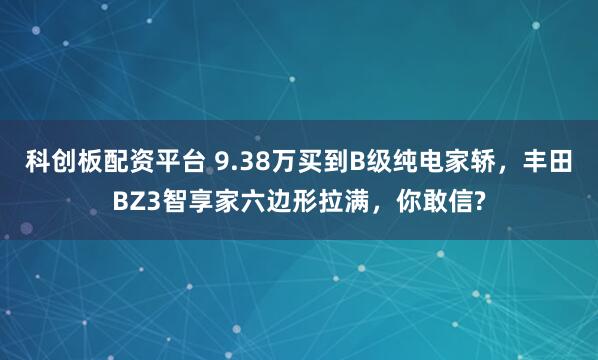 科创板配资平台 9.38万买到B级纯电家轿，丰田BZ3智享家六边形拉满，你敢信?