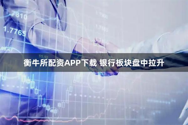 衡牛所配资APP下载 银行板块盘中拉升