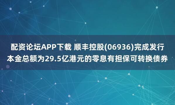 配资论坛APP下载 顺丰控股(06936)完成发行本金总额为29.5亿港元的零息有担保可转换债券