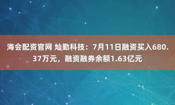 海会配资官网 灿勤科技：7月11日融资买入680.37万元，融资融券余额1.63亿元