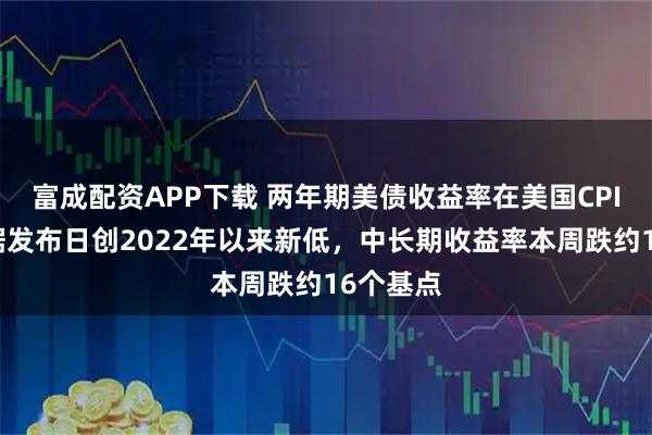 富成配资APP下载 两年期美债收益率在美国CPI通胀数据发布日创2022年以来新低，中长期收益率本周跌约16个基点