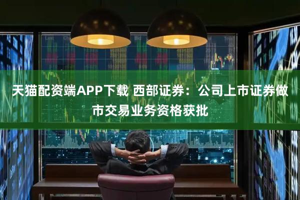 天猫配资端APP下载 西部证券：公司上市证券做市交易业务资格获批
