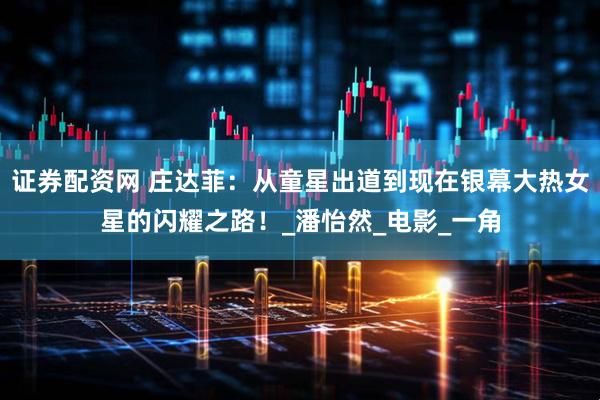 证券配资网 庄达菲：从童星出道到现在银幕大热女星的闪耀之路！_潘怡然_电影_一角