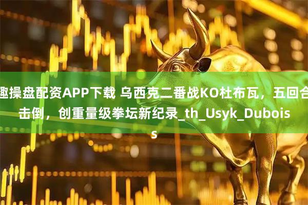趣操盘配资APP下载 乌西克二番战KO杜布瓦，五回合击倒，创重量级拳坛新纪录_th_Usyk_Dubois
