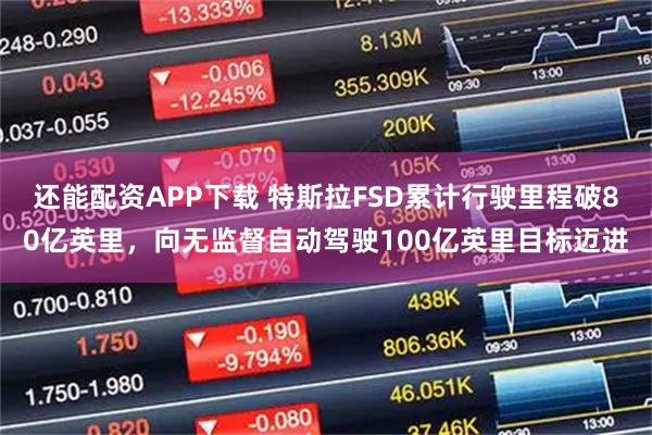 还能配资APP下载 特斯拉FSD累计行驶里程破80亿英里，向无监督自动驾驶100亿英里目标迈进