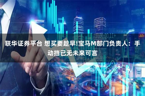 联华证券平台 想买要趁早!宝马M部门负责人：手动挡已无未来可言