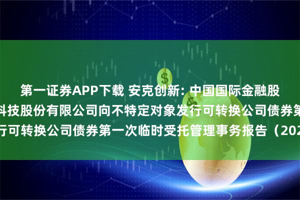 第一证券APP下载 安克创新: 中国国际金融股份有限公司关于安克创新科技股份有限公司向不特定对象发行可转换公司债券第一次临时受托管理事务报告（2025年度）