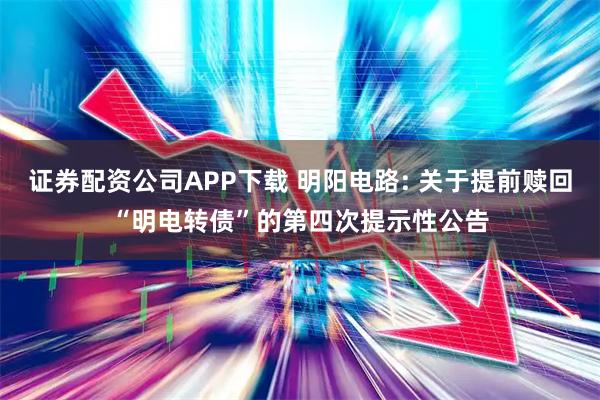 证券配资公司APP下载 明阳电路: 关于提前赎回“明电转债”的第四次提示性公告
