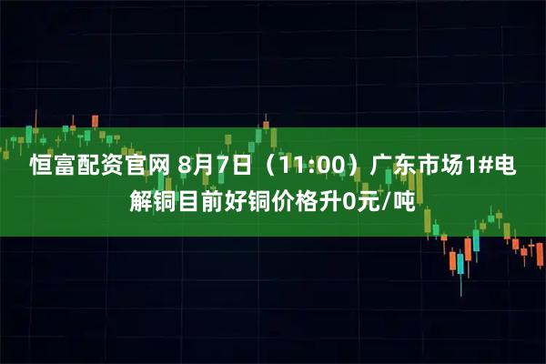 恒富配资官网 8月7日（11:00）广东市场1#电解铜目前好铜价格升0元/吨