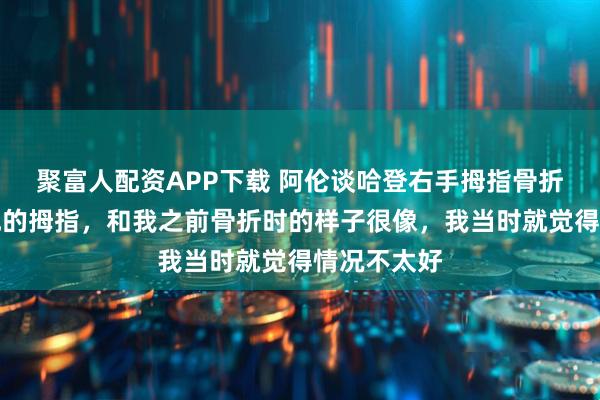 聚富人配资APP下载 阿伦谈哈登右手拇指骨折：我看了他的拇指，和我之前骨折时的样子很像，我当时就觉得情况不太好
