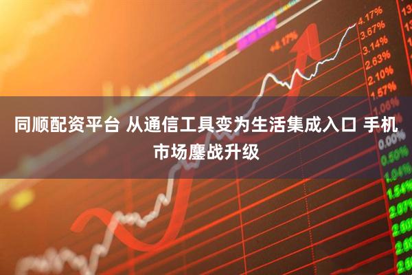 同顺配资平台 从通信工具变为生活集成入口 手机市场鏖战升级
