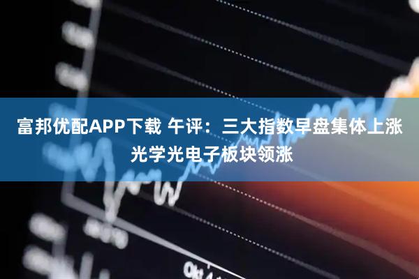 富邦优配APP下载 午评：三大指数早盘集体上涨 光学光电子板块领涨